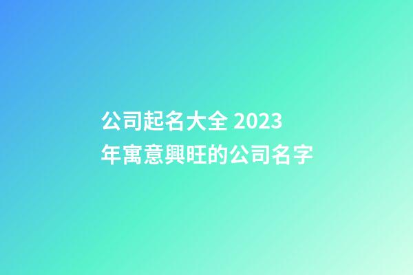 公司起名大全 2023年寓意興旺的公司名字-第1張-公司起名-玄機派